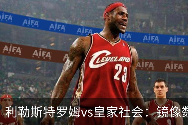 利勒斯特罗姆vs皇家社会：镜像数据下的北欧冷雨夜，与西甲球队的物理极限测试