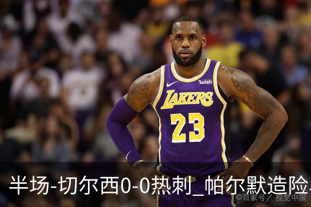 半场-切尔西0-0热刺 帕尔默造险马尔穆什失良机彭德斯神扑救主