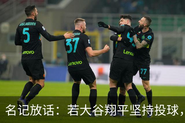 名记放话：若大谷翔平坚持投球，道奇应考虑交易他