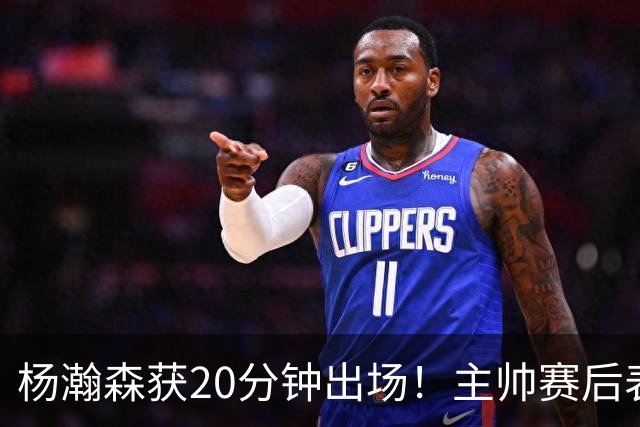 杨瀚森获20分钟出场！主帅赛后表态，常规轮换还差多远？